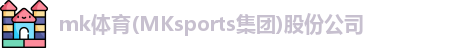 mk体育(MKsports集团)股份公司